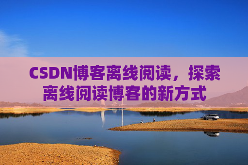 CSDN博客离线阅读，探索离线阅读博客的新方式
